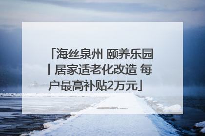海丝泉州 颐养乐园丨居家适老化改造 每户最高补贴2万元