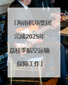 海南机场集团完成2025年荔枝季航空运输保障工作