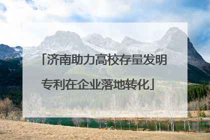 济南助力高校存量发明专利在企业落地转化