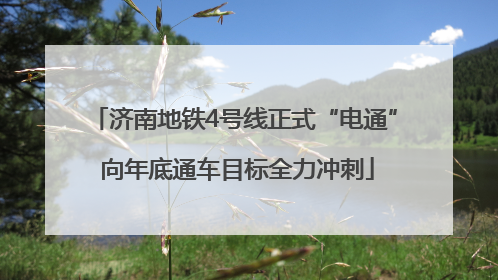 济南地铁4号线正式“电通” 向年底通车目标全力冲刺