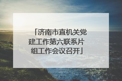 济南市直机关党建工作第六联系片组工作会议召开