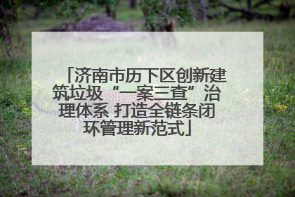 济南市历下区创新建筑垃圾“一案三查”治理体系 打造全链条闭环管理新范式