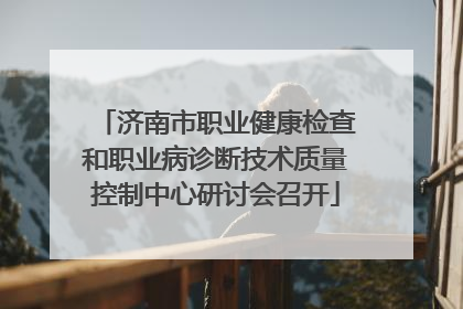 济南市职业健康检查和职业病诊断技术质量控制中心研讨会召开