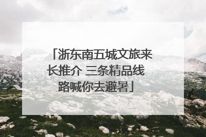 浙东南五城文旅来长推介 三条精品线路喊你去避暑