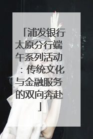 浦发银行太原分行端午系列活动：传统文化与金融服务的双向奔赴