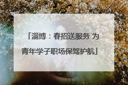 淄博：春招送服务 为青年学子职场保驾护航