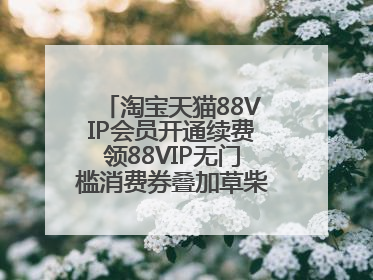 淘宝天猫88VIP会员开通续费领88VIP无门槛消费券叠加草柴APP领优惠券拿购物返利更省钱