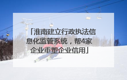 淮南建立行政执法信息化监管系统，帮4家企业重塑企业信用