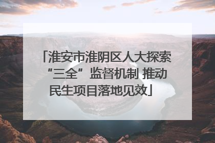 淮安市淮阴区人大探索“三全”监督机制 推动民生项目落地见效