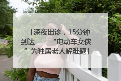 深夜出诊，15分钟到达——“电动车女侠”为独居老人解难题