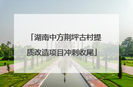 湖南中方荆坪古村提质改造项目冲刺收尾