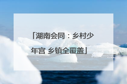 湖南会同：乡村少年宫 乡镇全覆盖