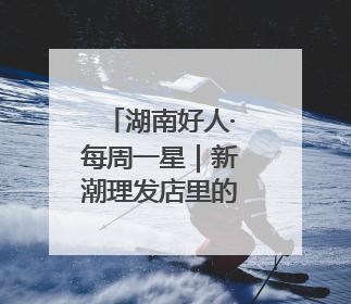 湖南好人·每周一星｜新潮理发店里的“老”手艺人，二十多年坚持5元理发不涨价