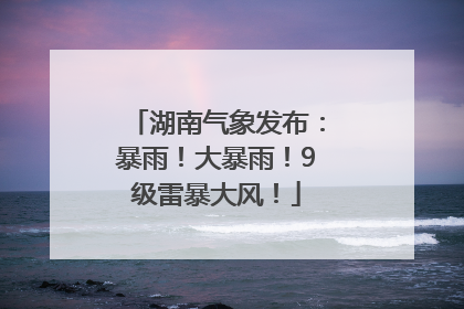 湖南气象发布：暴雨！大暴雨！9级雷暴大风！
