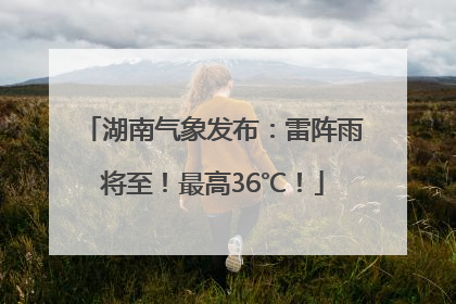 湖南气象发布：雷阵雨将至！最高36℃！