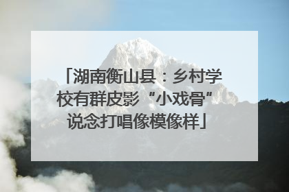 湖南衡山县：乡村学校有群皮影“小戏骨” 说念打唱像模像样