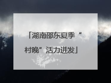湖南邵东夏季“村晚”活力迸发