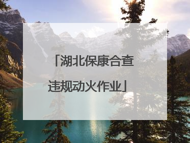 湖北保康合查违规动火作业