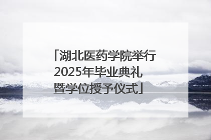 湖北医药学院举行2025年毕业典礼暨学位授予仪式