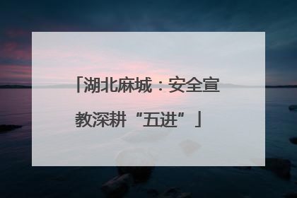 湖北麻城：安全宣教深耕“五进”