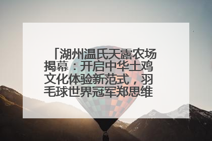 湖州温氏天露农场揭幕：开启中华土鸡文化体验新范式，羽毛球世界冠军郑思维助力品牌兴农