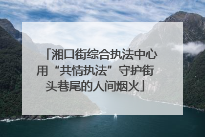 湘口街综合执法中心用“共情执法”守护街头巷尾的人间烟火