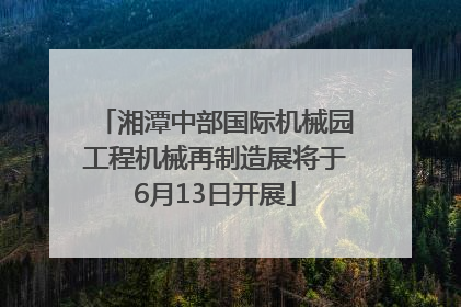 湘潭中部国际机械园工程机械再制造展将于6月13日开展