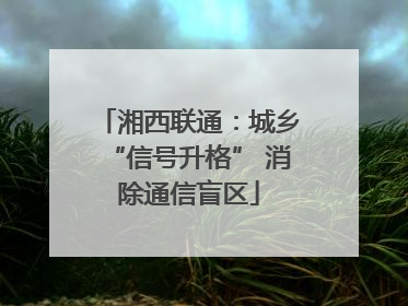 湘西联通：城乡“信号升格” 消除通信盲区