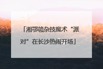 湘鄂赣杂技魔术“派对”在长沙热闹开场