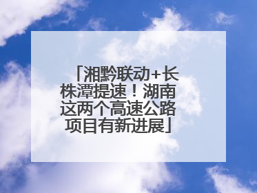 湘黔联动+长株潭提速！湖南这两个高速公路项目有新进展