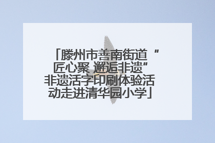 滕州市善南街道“匠心聚 邂逅非遗”非遗活字印刷体验活动走进清华园小学