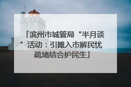 滨州市城管局“半月谈”活动：引摊入市解民忧 疏堵结合护民生