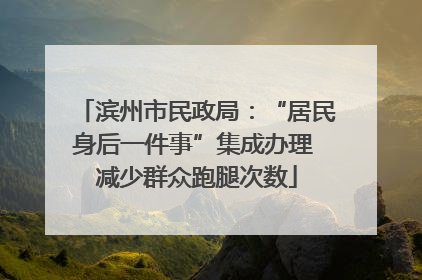 滨州市民政局：“居民身后一件事”集成办理 减少群众跑腿次数