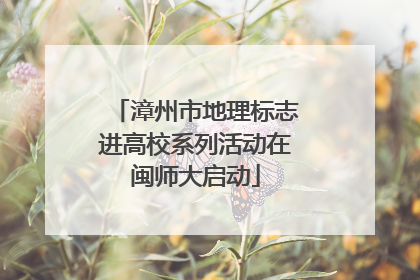 漳州市地理标志进高校系列活动在闽师大启动