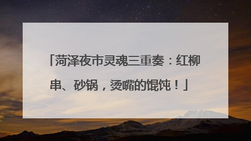 菏泽夜市灵魂三重奏：红柳串、砂锅，烫嘴的馄饨！