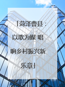菏泽曹县：以歌为媒 唱响乡村振兴新乐章