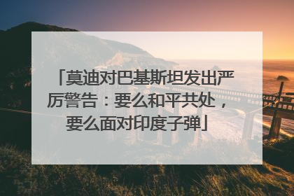 莫迪对巴基斯坦发出严厉警告：要么和平共处，要么面对印度子弹