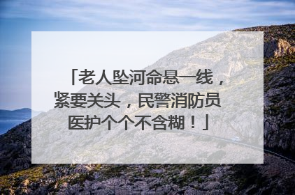 老人坠河命悬一线，紧要关头，民警消防员医护个个不含糊！