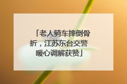 老人骑车摔倒骨折，江苏东台交警暖心调解获赞