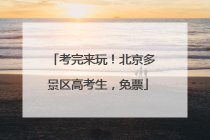 考完来玩！北京多景区高考生，免票