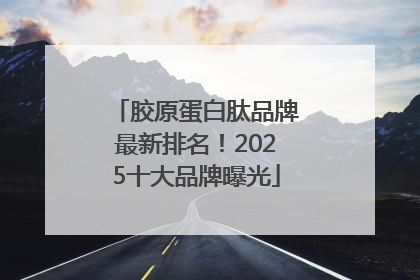 胶原蛋白肽品牌最新排名！2025十大品牌曝光