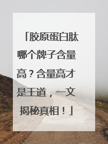 胶原蛋白肽哪个牌子含量高？含量高才是王道，一文揭秘真相！