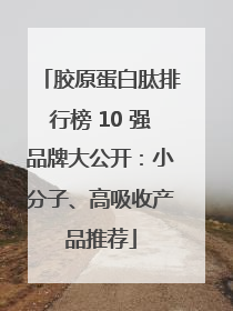 胶原蛋白肽排行榜 10 强品牌大公开：小分子、高吸收产品推荐