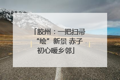 胶州：一把扫帚“绘”新景 赤子初心暖乡邻
