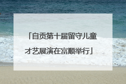 自贡第十届留守儿童才艺展演在富顺举行