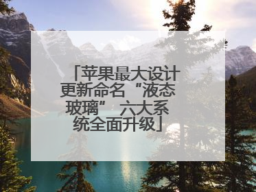 苹果最大设计更新命名“液态玻璃” 六大系统全面升级