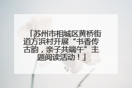苏州市相城区黄桥街道方浜村开展“书香传古韵，亲子共端午”主题阅读活动！