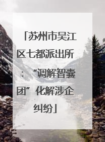 苏州市吴江区七都派出所：“调解智囊团”化解涉企纠纷