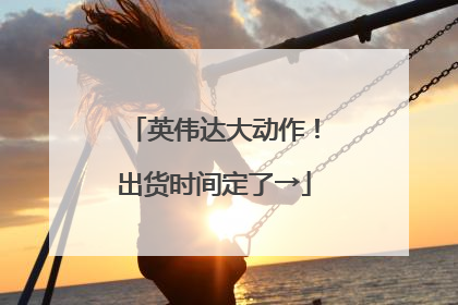 英伟达大动作！出货时间定了→