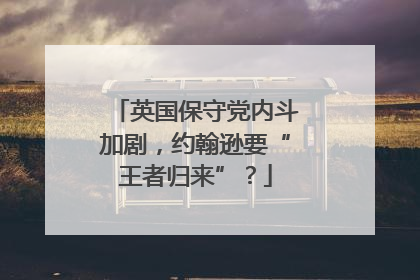 英国保守党内斗加剧，约翰逊要“王者归来”？